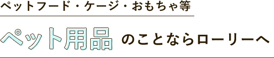 ペットフード・ケージ・おもちゃ等 ペット用品のことならローリーへ